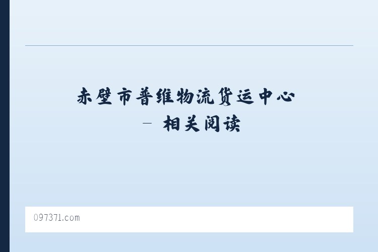 赤壁市普维物流货运中心 - 相关阅读 列表图